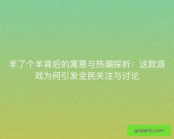 羊了个羊背后的寓意与热潮探析：这款游戏为何引发全民关注与讨论