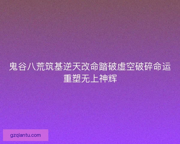 鬼谷八荒筑基逆天改命踏破虚空破碎命运重塑无上神辉