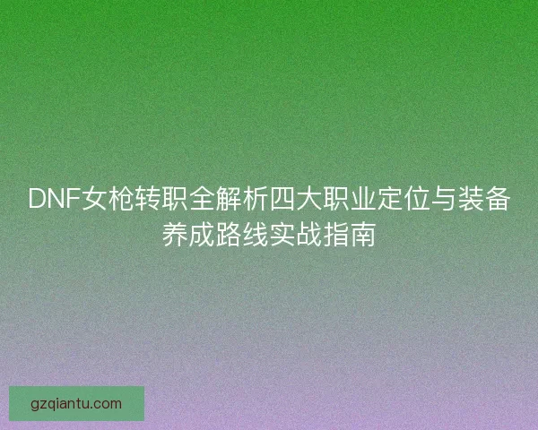 DNF女枪转职全解析四大职业定位与装备养成路线实战指南