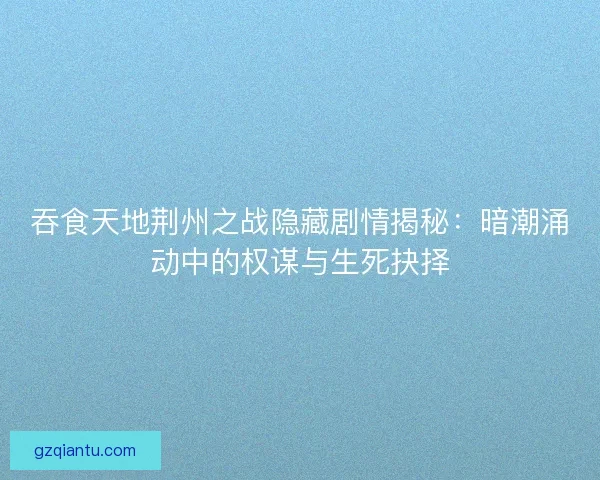 吞食天地荆州之战隐藏剧情揭秘：暗潮涌动中的权谋与生死抉择