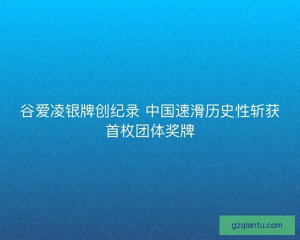谷爱凌银牌创纪录 中国速滑历史性斩获首枚团体奖牌