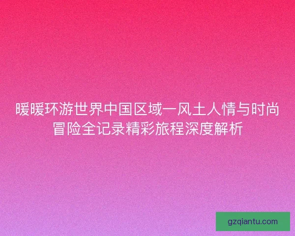 暖暖环游世界中国区域一风土人情与时尚冒险全记录精彩旅程深度解析