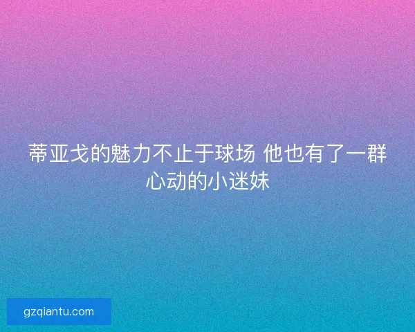 蒂亚戈的魅力不止于球场 他也有了一群心动的小迷妹