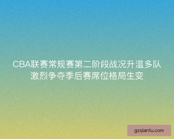 CBA联赛常规赛第二阶段战况升温多队激烈争夺季后赛席位格局生变