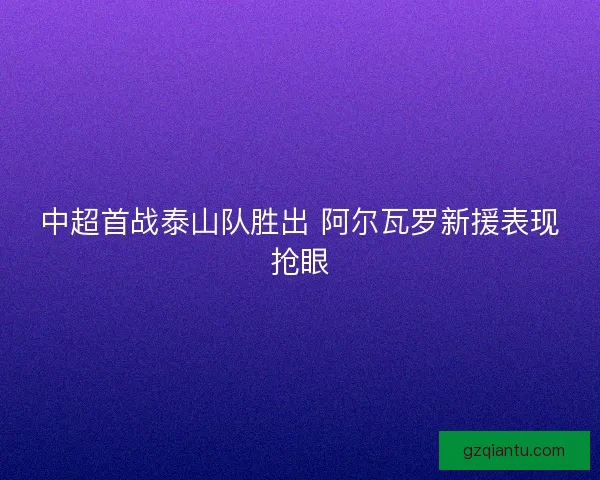 中超首战泰山队胜出 阿尔瓦罗新援表现抢眼