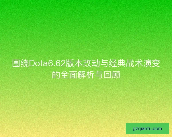围绕Dota6.62版本改动与经典战术演变的全面解析与回顾