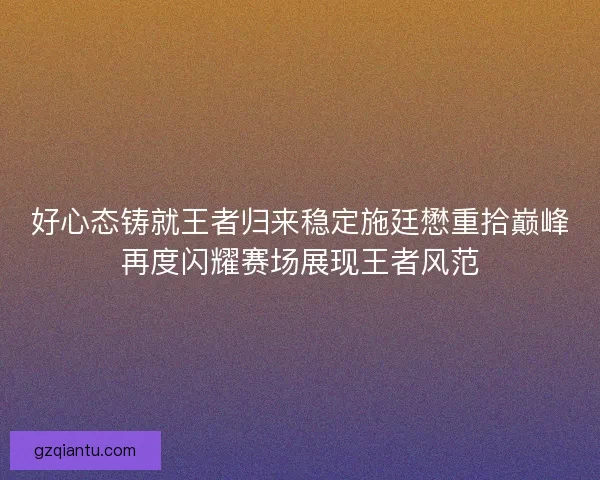 好心态铸就王者归来稳定施廷懋重拾巅峰再度闪耀赛场展现王者风范