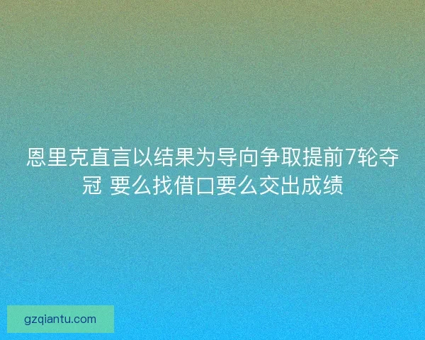 恩里克直言以结果为导向争取提前7轮夺冠 要么找借口要么交出成绩