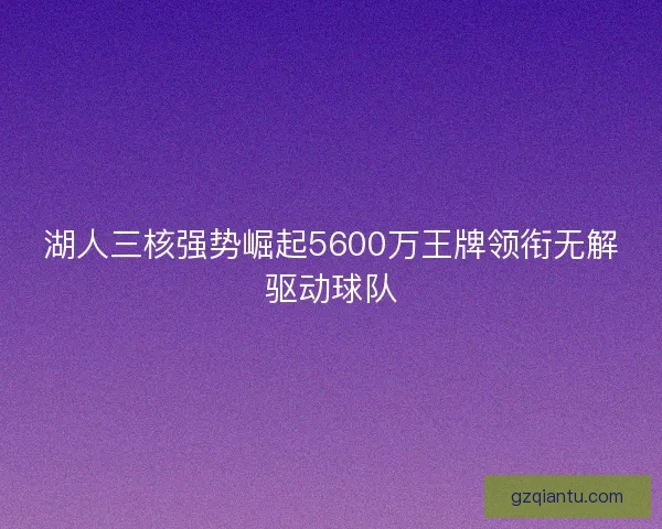 湖人三核强势崛起5600万王牌领衔无解驱动球队