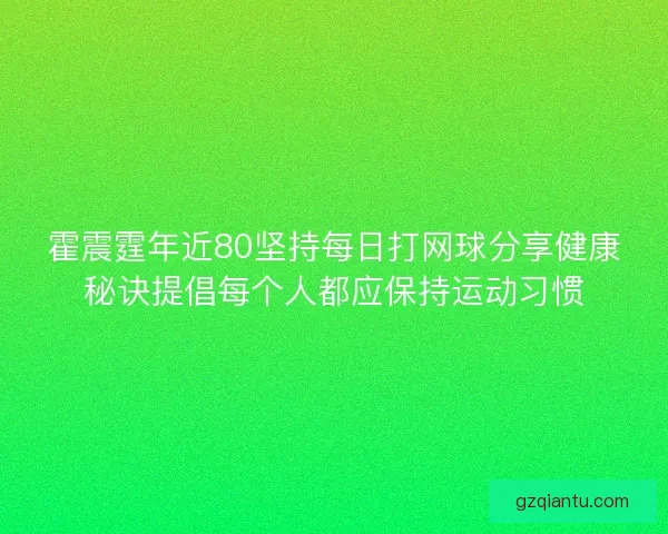 霍震霆年近80坚持每日打网球分享健康秘诀提倡每个人都应保持运动习惯