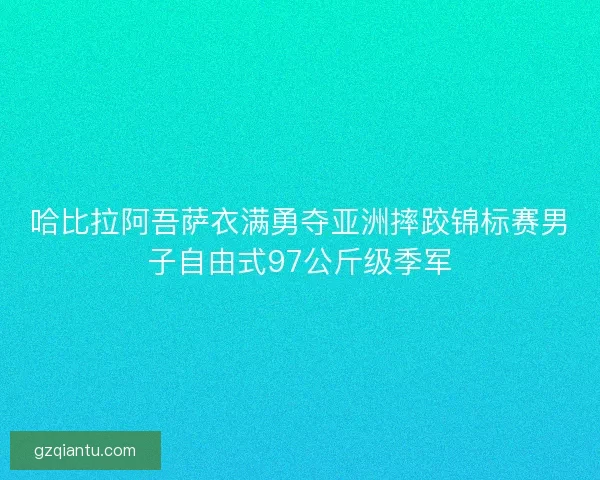哈比拉阿吾萨衣满勇夺亚洲摔跤锦标赛男子自由式97公斤级季军