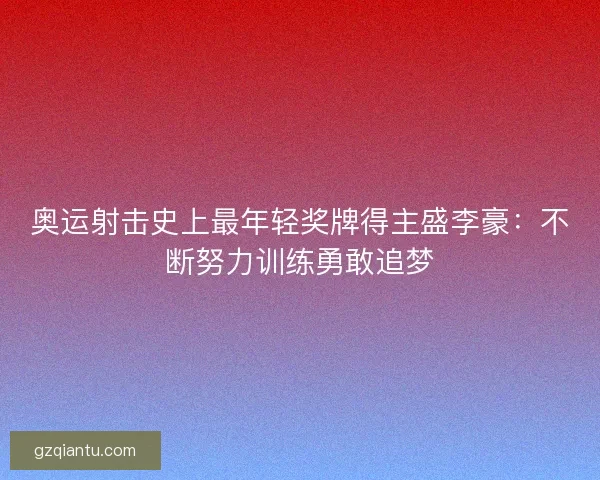 奥运射击史上最年轻奖牌得主盛李豪：不断努力训练勇敢追梦
