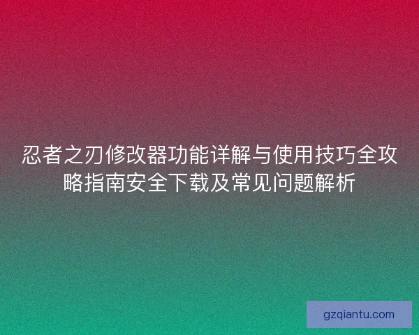 忍者之刃修改器功能详解与使用技巧全攻略指南安全下载及常见问题解析