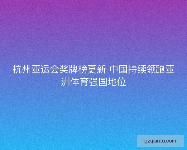 杭州亚运会奖牌榜更新 中国持续领跑亚洲体育强国地位