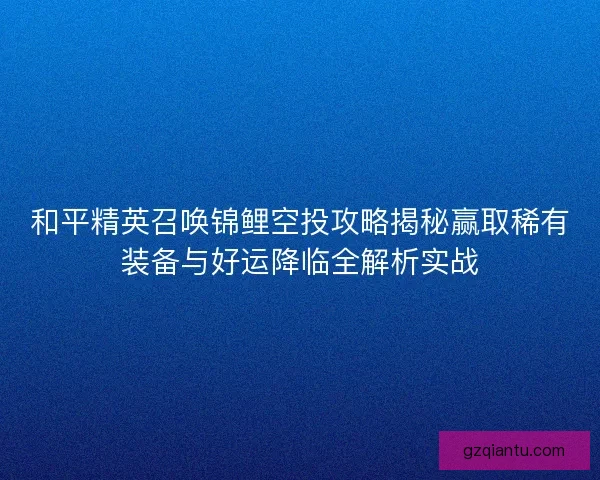和平精英召唤锦鲤空投攻略揭秘赢取稀有装备与好运降临全解析实战