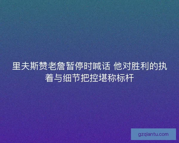 里夫斯赞老詹暂停时喊话 他对胜利的执着与细节把控堪称标杆