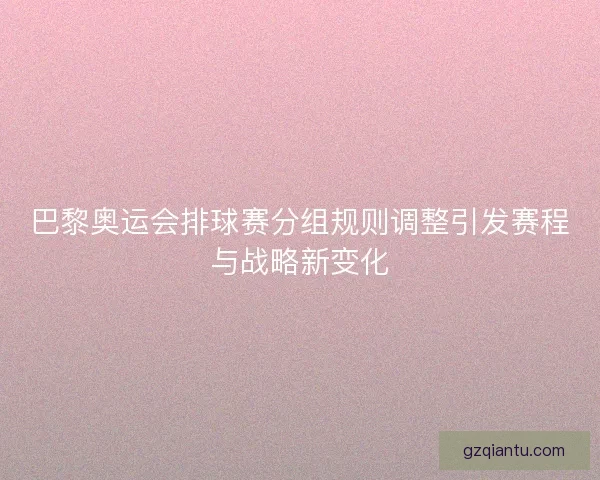 巴黎奥运会排球赛分组规则调整引发赛程与战略新变化
