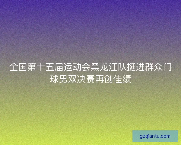 全国第十五届运动会黑龙江队挺进群众门球男双决赛再创佳绩
