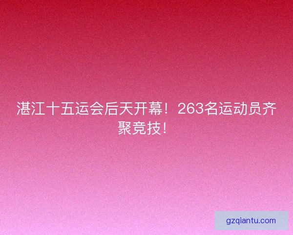 湛江十五运会后天开幕！263名运动员齐聚竞技！