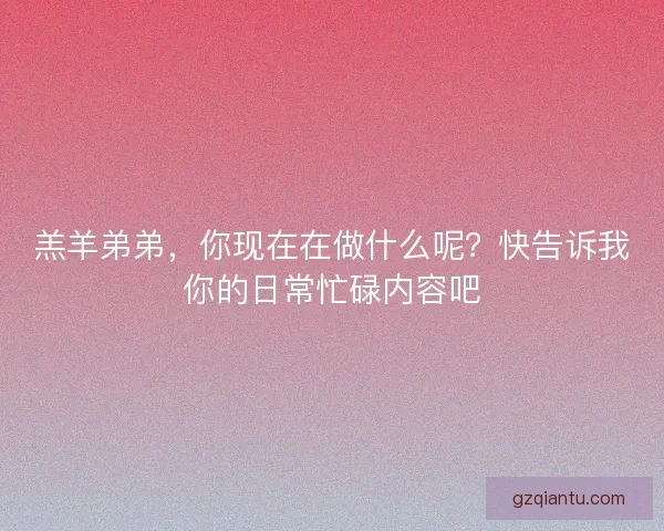 羔羊弟弟，你现在在做什么呢？快告诉我你的日常忙碌内容吧