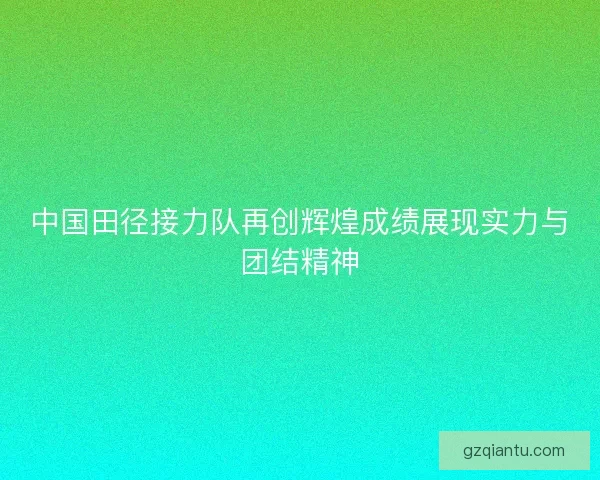 中国田径接力队再创辉煌成绩展现实力与团结精神