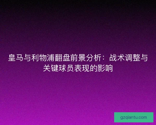 皇马与利物浦翻盘前景分析：战术调整与关键球员表现的影响