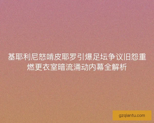 基耶利尼怒啃皮耶罗引爆足坛争议旧怨重燃更衣室暗流涌动内幕全解析